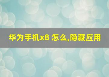 华为手机x8 怎么,隐藏应用